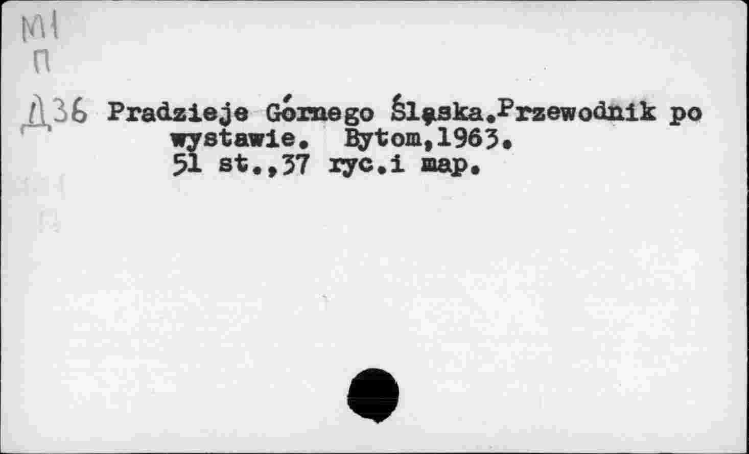 ﻿п
' Pradzieje Gome go èl^ska.Przewodnik po wystawle. Bytom,1965.
51 st.,37 іус.і aap.